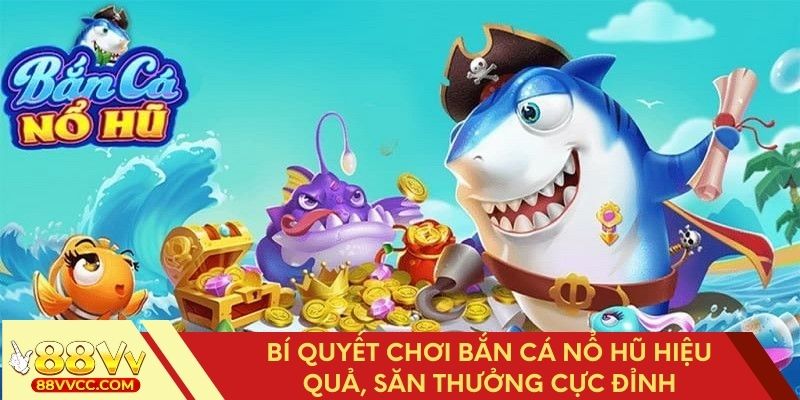 Bí quyết chơi bắn cá nổ hũ hiệu quả, săn thưởng cực đỉnh